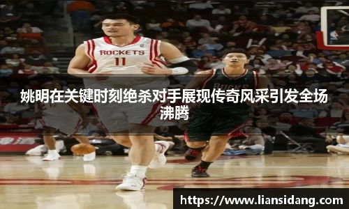 姚明在关键时刻绝杀对手展现传奇风采引发全场沸腾