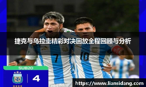 捷克与乌拉圭精彩对决回放全程回顾与分析