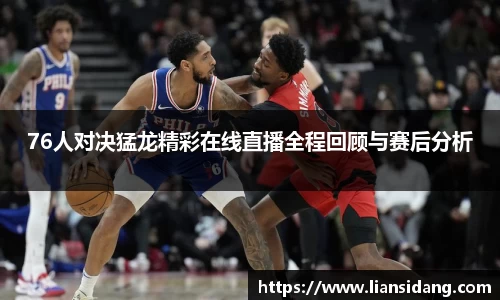 76人对决猛龙精彩在线直播全程回顾与赛后分析