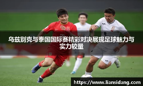 乌兹别克与泰国国际赛精彩对决展现足球魅力与实力较量