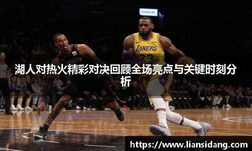 湖人对热火精彩对决回顾全场亮点与关键时刻分析