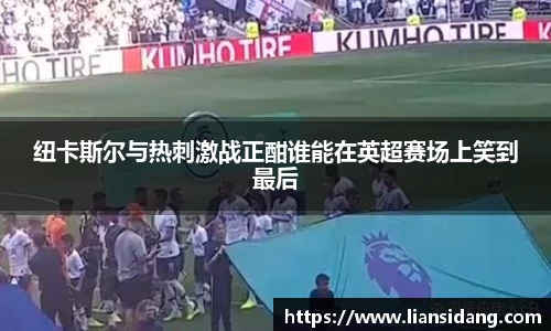 纽卡斯尔与热刺激战正酣谁能在英超赛场上笑到最后